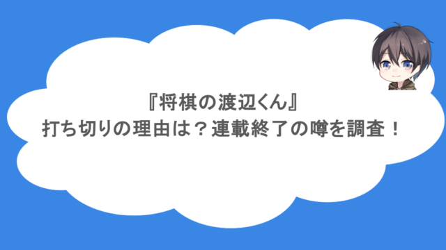『将棋の渡辺くん』が打ち切りの理由は?連載終了の噂を調査!